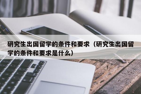 研究生出国留学的条件和要求（研究生出国留学的条件和要求是什么）