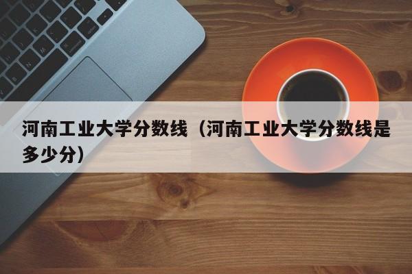 河南工业大学分数线（河南工业大学分数线是多少分）