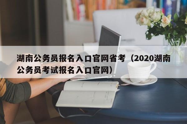 湖南公务员报名入口官网省考（2020湖南公务员考试报名入口官网）