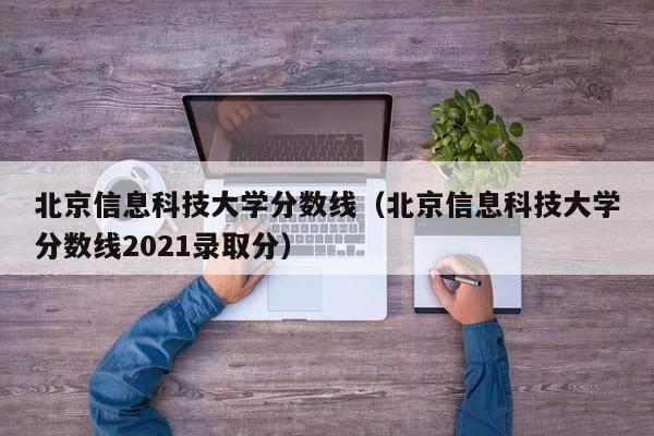 北京信息科技大学分数线（北京信息科技大学分数线2021录取分）