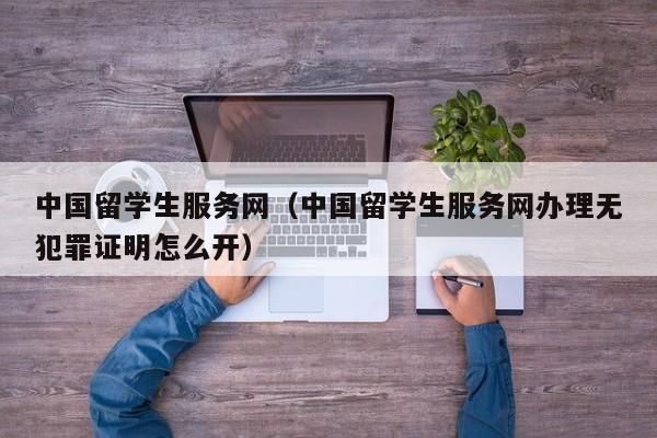 中国留学生服务网（中国留学生服务网办理无犯罪证明怎么开）