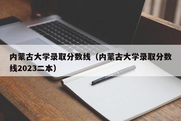 内蒙古大学录取分数线（内蒙古大学录取分数线2023二本）