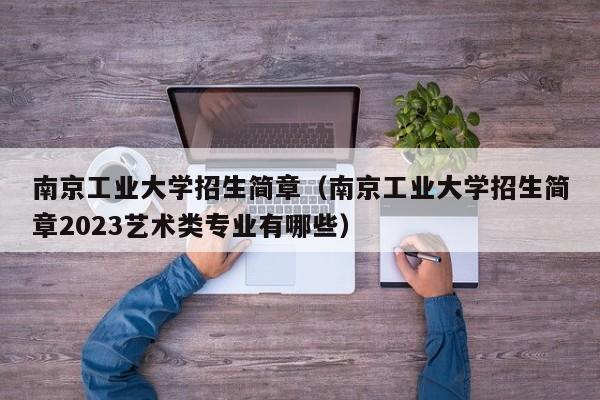 南京工业大学招生简章（南京工业大学招生简章2023艺术类专业有哪些）