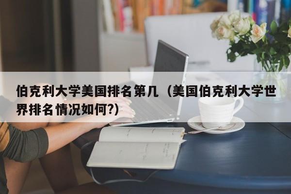 伯克利大学美国排名第几（美国伯克利大学世界排名情况如何?）