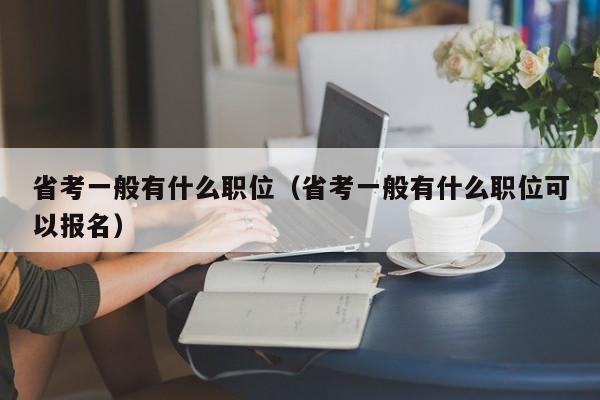 省考一般有什么职位（省考一般有什么职位可以报名）