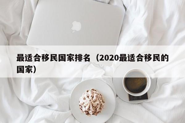 最适合移民国家排名（2020最适合移民的国家）