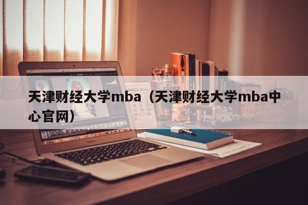 天津财经大学mba（天津财经大学mba中心官网）