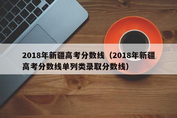 2018年新疆高考分数线（2018年新疆高考分数线单列类录取分数线）