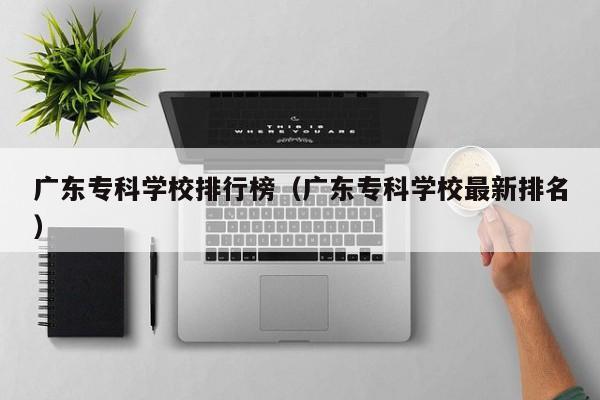 广东专科学校排行榜（广东专科学校最新排名）