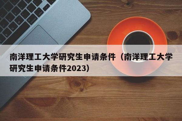 南洋理工大学研究生申请条件（南洋理工大学研究生申请条件2023）