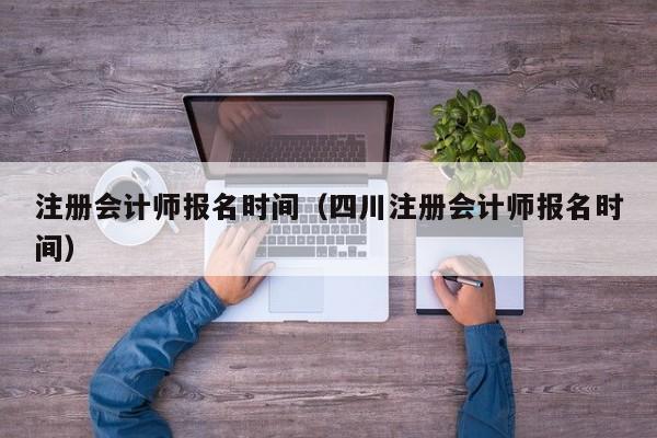 注册会计师报名时间（四川注册会计师报名时间）