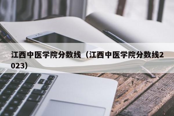 江西中医学院分数线（江西中医学院分数线2023）