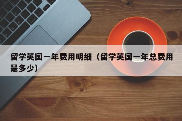 留学英国一年费用明细（留学英国一年总费用是多少）