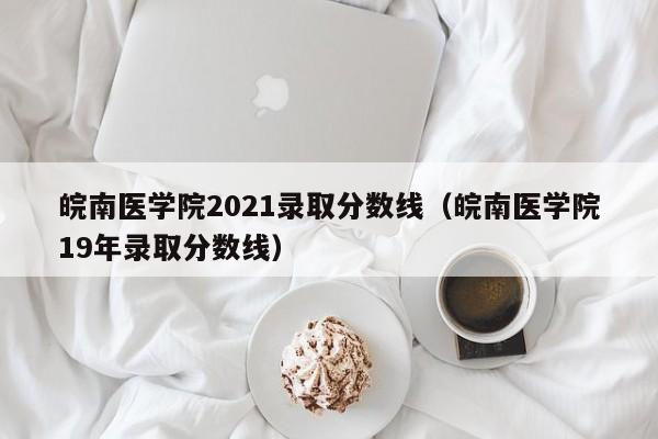 皖南医学院2021录取分数线（皖南医学院19年录取分数线）