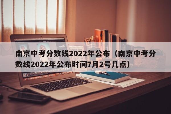 南京中考分数线2022年公布（南京中考分数线2022年公布时间7月2号几点）