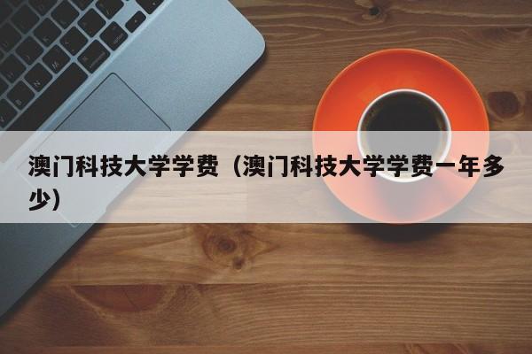 澳门科技大学学费（澳门科技大学学费一年多少）