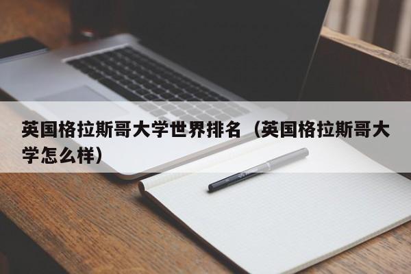 英国格拉斯哥大学世界排名（英国格拉斯哥大学怎么样）