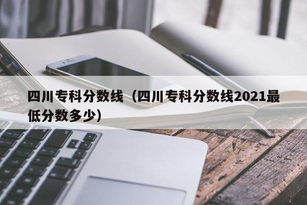 四川专科分数线（四川专科分数线2021最低分数多少）