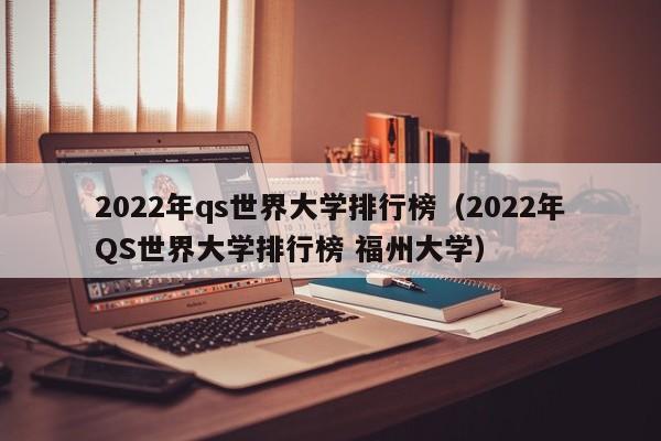 2022年qs世界大学排行榜（2022年QS世界大学排行榜 福州大学）