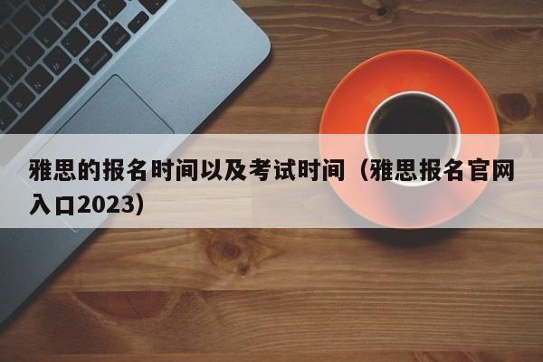 雅思的报名时间以及考试时间（雅思报名官网入口2023）