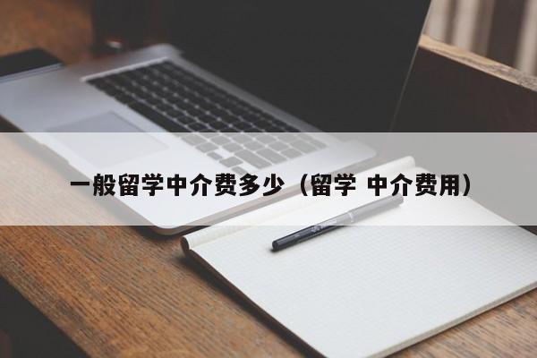 一般留学中介费多少（留学 中介费用）