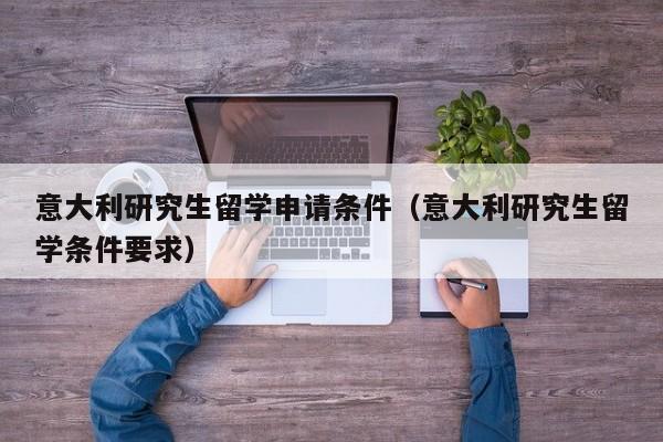 意大利研究生留学申请条件（意大利研究生留学条件要求）