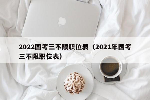 2022国考三不限职位表（2021年国考三不限职位表）