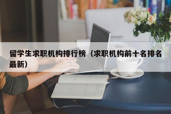 留学生求职机构排行榜（求职机构前十名排名最新）