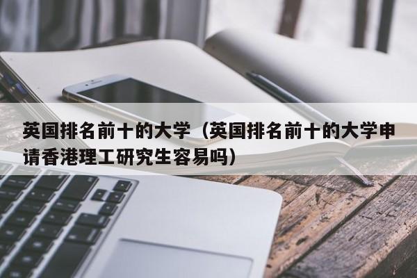 英国排名前十的大学（英国排名前十的大学申请香港理工研究生容易吗）