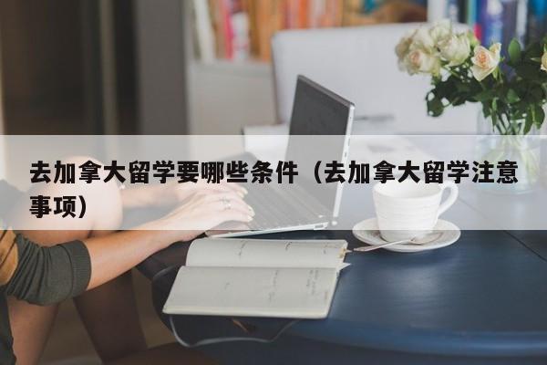 去加拿大留学要哪些条件（去加拿大留学注意事项）