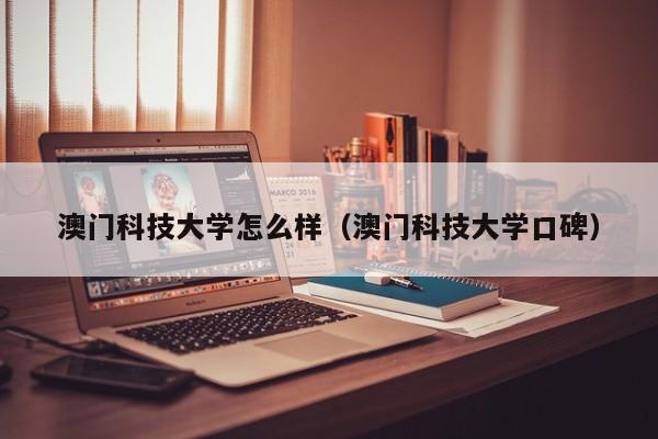 澳门科技大学怎么样（澳门科技大学口碑）