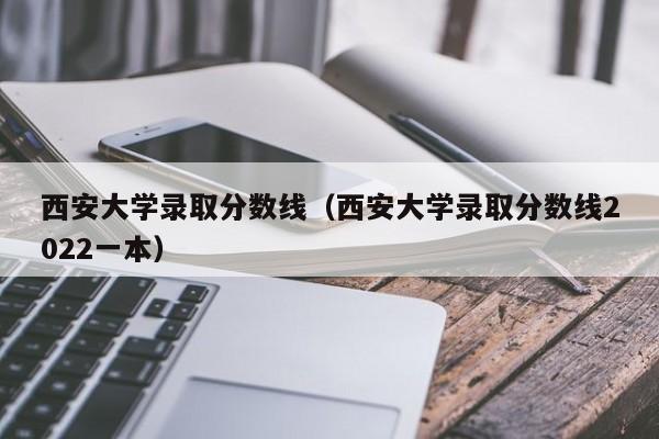 西安大学录取分数线（西安大学录取分数线2022一本）