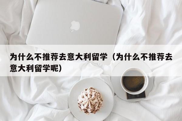 为什么不推荐去意大利留学（为什么不推荐去意大利留学呢）