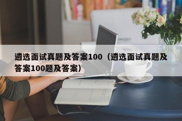 遴选面试真题及答案100（遴选面试真题及答案100题及答案）