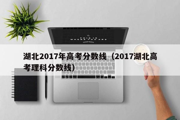 湖北2017年高考分数线（2017湖北高考理科分数线）