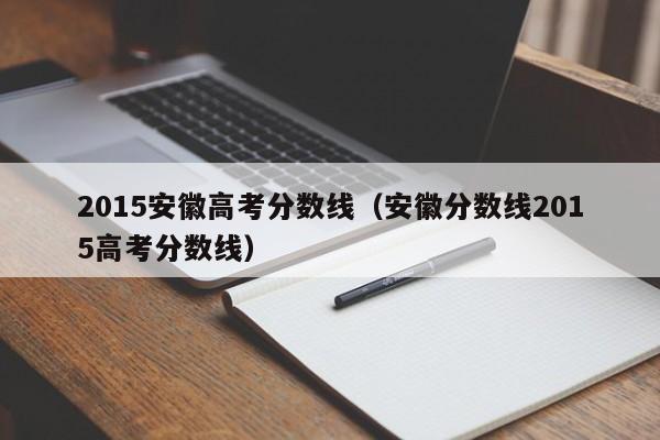 2015安徽高考分数线（安徽分数线2015高考分数线）