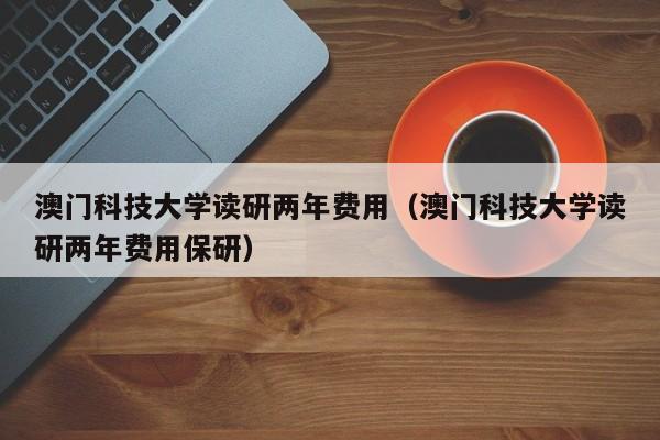 澳门科技大学读研两年费用（澳门科技大学读研两年费用保研）