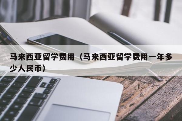 马来西亚留学费用（马来西亚留学费用一年多少人民币）