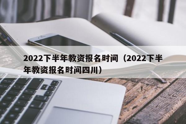 2022下半年教资报名时间（2022下半年教资报名时间四川）