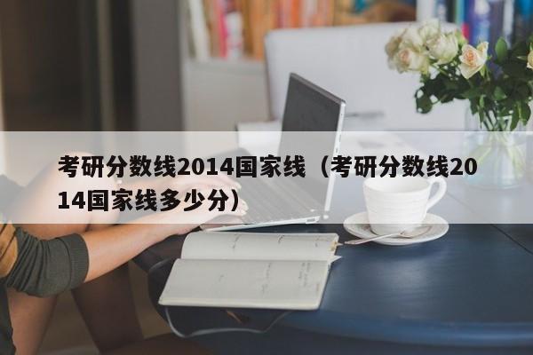 考研分数线2014国家线（考研分数线2014国家线多少分）