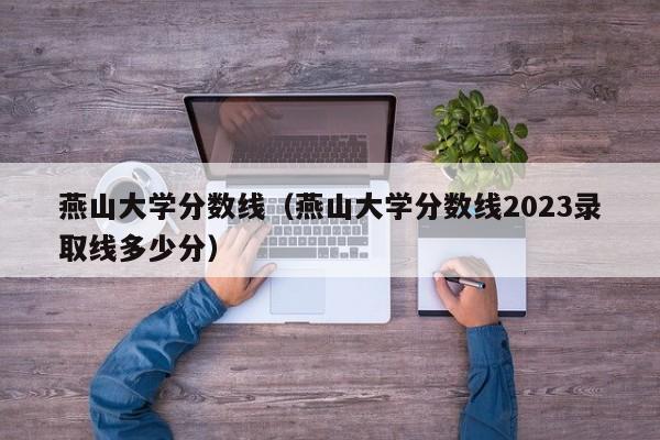 燕山大学分数线（燕山大学分数线2023录取线多少分）