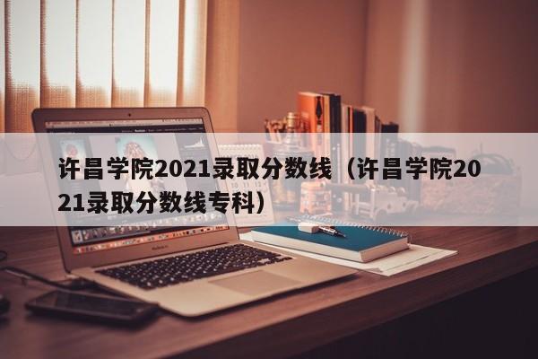 许昌学院2021录取分数线（许昌学院2021录取分数线专科）