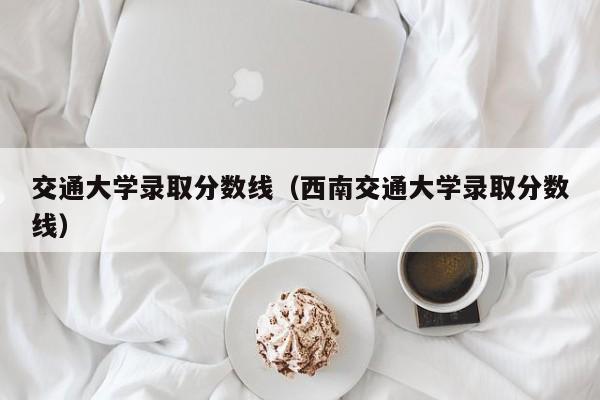 交通大学录取分数线（西南交通大学录取分数线）