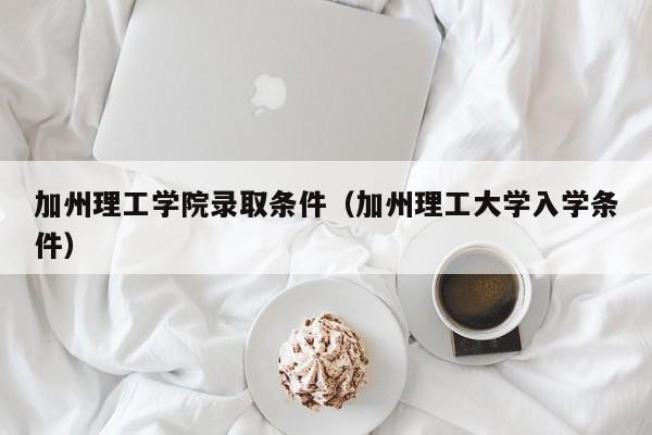 加州理工学院录取条件（加州理工大学入学条件）