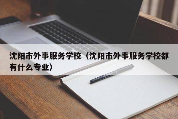 沈阳市外事服务学校（沈阳市外事服务学校都有什么专业）