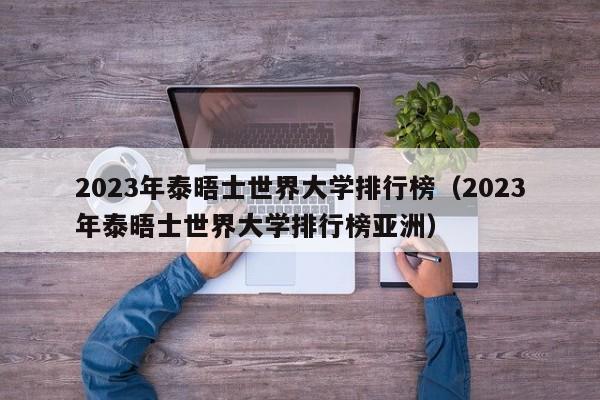 2023年泰晤士世界大学排行榜（2023年泰晤士世界大学排行榜亚洲）