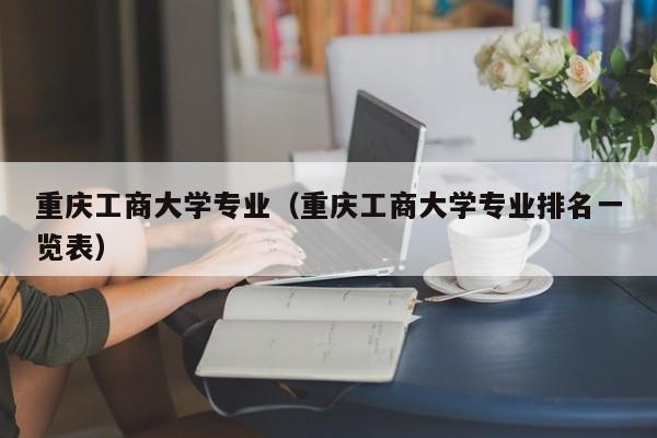 重庆工商大学专业（重庆工商大学专业排名一览表）