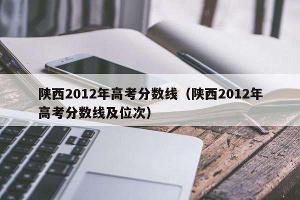 陕西2012年高考分数线（陕西2012年高考分数线及位次）