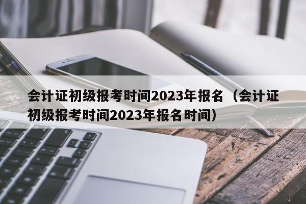 会计证初级报考时间2023年报名（会计证初级报考时间2023年报名时间）