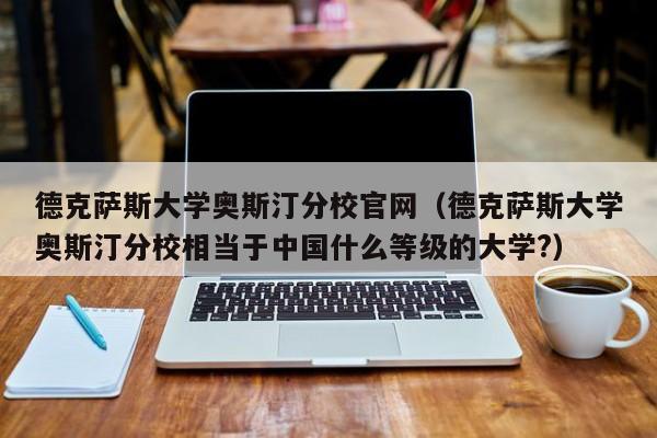 德克萨斯大学奥斯汀分校官网（德克萨斯大学奥斯汀分校相当于中国什么等级的大学?）